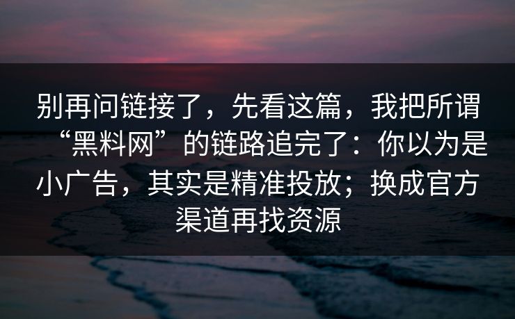 别再问链接了,先看这篇,我把所谓“黑料网”的链路追完了:你以为是小广告,其实是精准投放;换成官方渠道再找资源