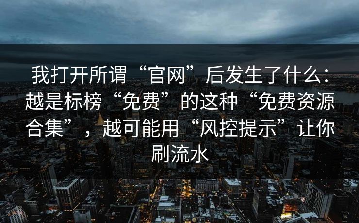 我打开所谓“官网”后发生了什么：越是标榜“免费”的这种“免费资源合集”，越可能用“风控提示”让你刷流水