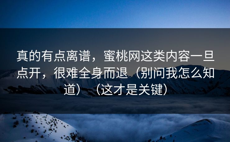 真的有点离谱，蜜桃网这类内容一旦点开，很难全身而退（别问我怎么知道）（这才是关键）