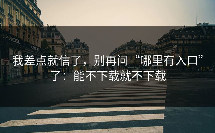 我差点就信了,别再问“哪里有入口”了:能不下载就不下载