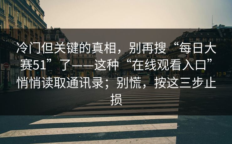 冷门但关键的真相，别再搜“每日大赛51”了——这种“在线观看入口”悄悄读取通讯录；别慌，按这三步止损