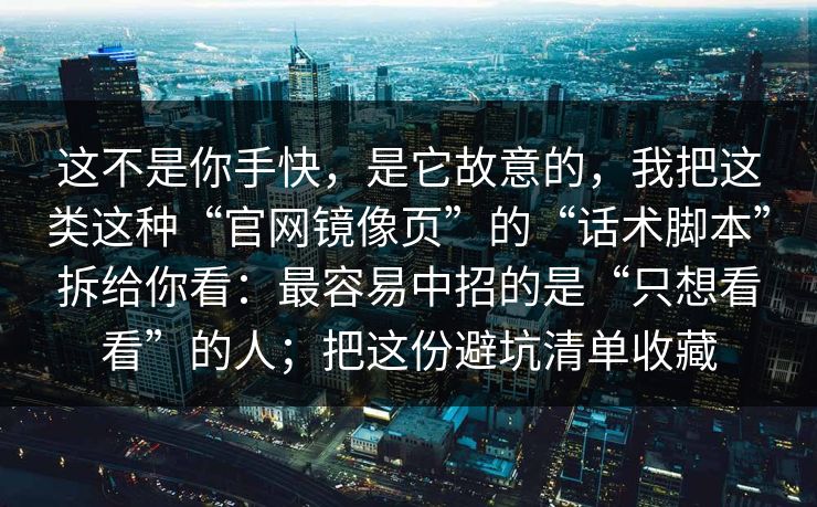 这不是你手快,是它故意的,我把这类这种“官网镜像页”的“话术脚本”拆给你看:最容易中招的是“只想看看”的人;把这份避坑清单收藏