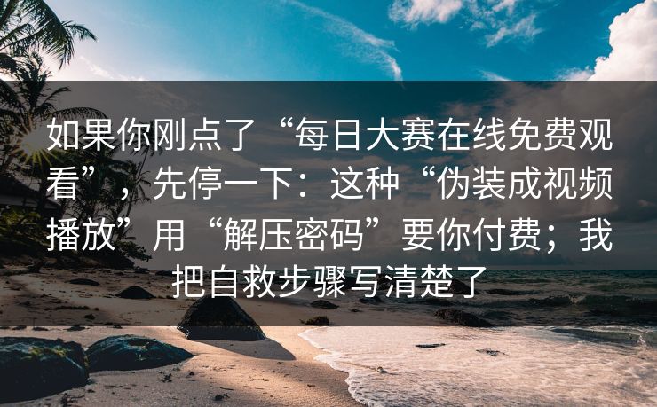 如果你刚点了“每日大赛在线免费观看”,先停一下:这种“伪装成视频播放”用“解压密码”要你付费;我把自救步骤写清楚了
