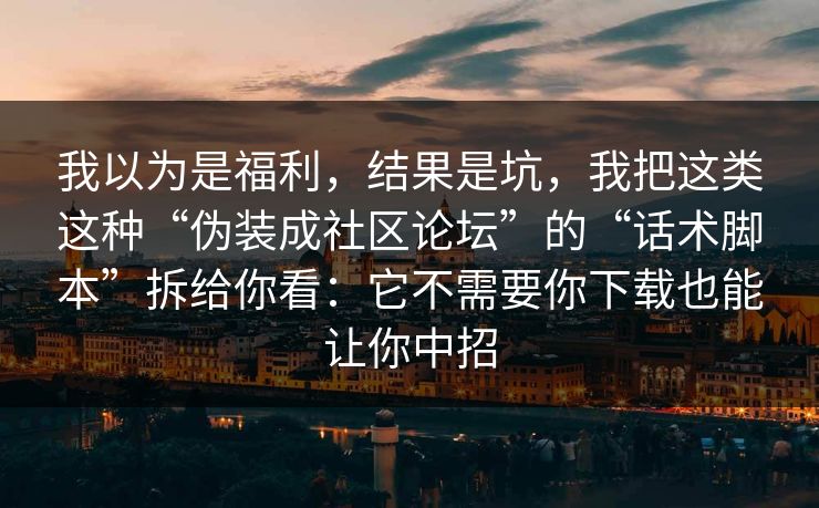 我以为是福利，结果是坑，我把这类这种“伪装成社区论坛”的“话术脚本”拆给你看：它不需要你下载也能让你中招