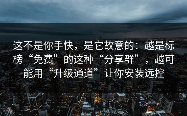 这不是你手快，是它故意的：越是标榜“免费”的这种“分享群”，越可能用“升级通道”让你安装远控