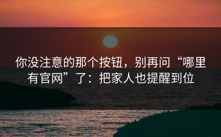 你没注意的那个按钮,别再问“哪里有官网”了:把家人也提醒到位