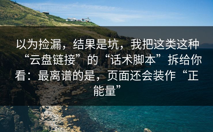 以为捡漏,结果是坑,我把这类这种“云盘链接”的“话术脚本”拆给你看:最离谱的是,页面还会装作“正能量”