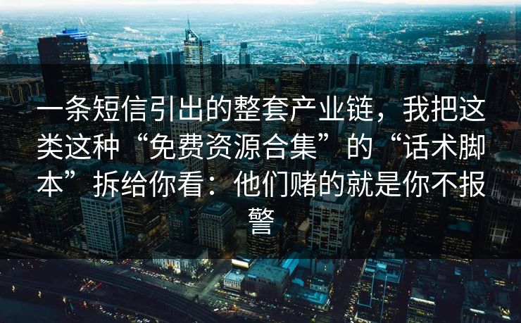 一条短信引出的整套产业链，我把这类这种“免费资源合集”的“话术脚本”拆给你看：他们赌的就是你不报警