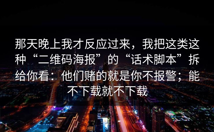 那天晚上我才反应过来,我把这类这种“二维码海报”的“话术脚本”拆给你看:他们赌的就是你不报警;能不下载就不下载