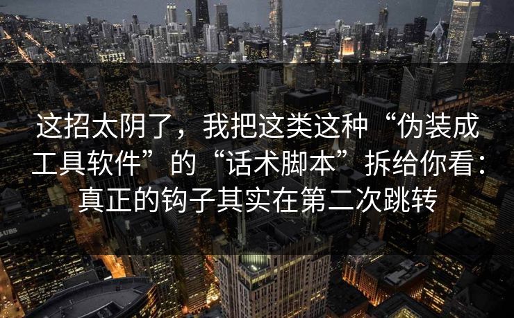 这招太阴了,我把这类这种“伪装成工具软件”的“话术脚本”拆给你看:真正的钩子其实在第二次跳转