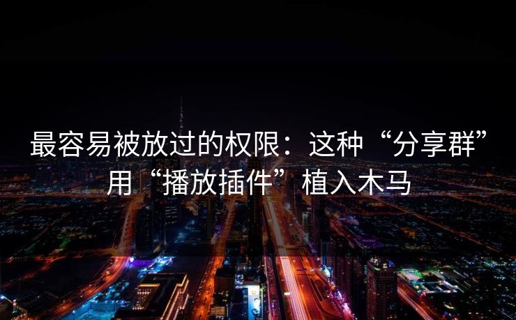 最容易被放过的权限:这种“分享群”用“播放插件”植入木马