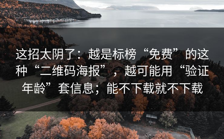 这招太阴了:越是标榜“免费”的这种“二维码海报”,越可能用“验证年龄”套信息;能不下载就不下载