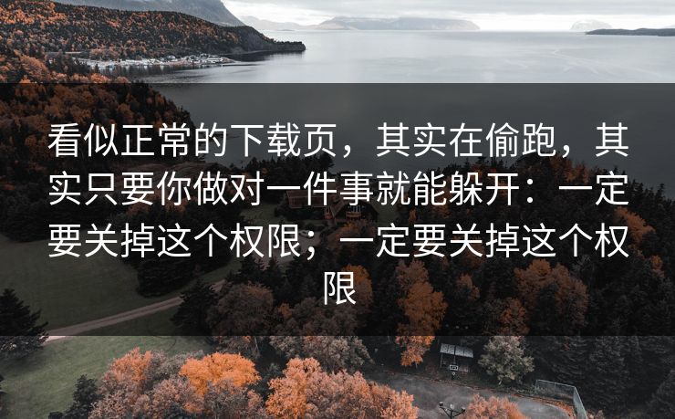 看似正常的下载页,其实在偷跑,其实只要你做对一件事就能躲开:一定要关掉这个权限;一定要关掉这个权限 看似正常的下载页,其实在偷跑,其实只要你做对一件事就能躲开:一定要关掉这个权限;一定要关掉这个权限