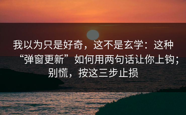 我以为只是好奇，这不是玄学：这种“弹窗更新”如何用两句话让你上钩；别慌，按这三步止损