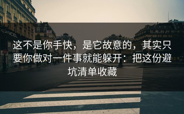 这不是你手快，是它故意的，其实只要你做对一件事就能躲开：把这份避坑清单收藏