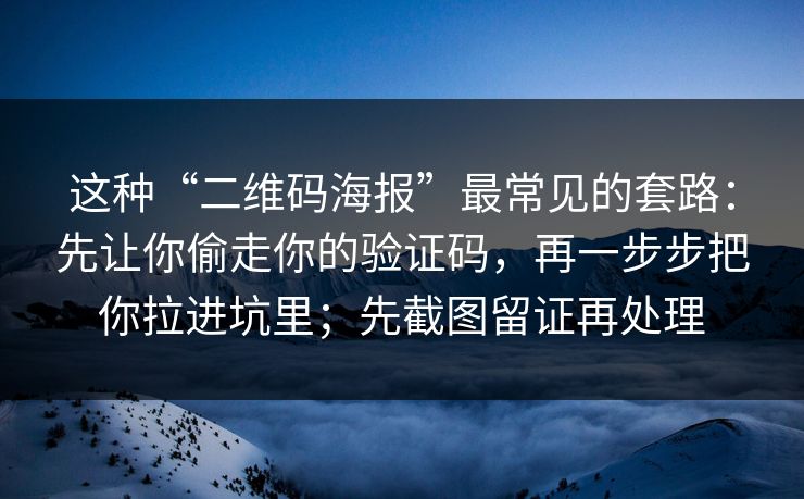这种“二维码海报”最常见的套路：先让你偷走你的验证码，再一步步把你拉进坑里；先截图留证再处理