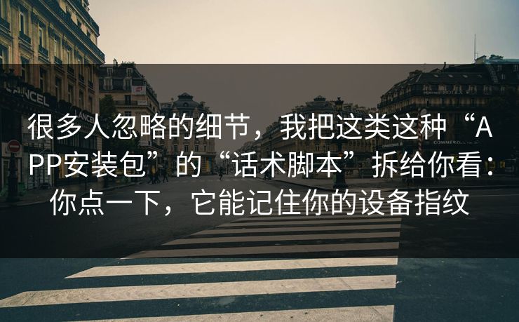 很多人忽略的细节，我把这类这种“APP安装包”的“话术脚本”拆给你看：你点一下，它能记住你的设备指纹