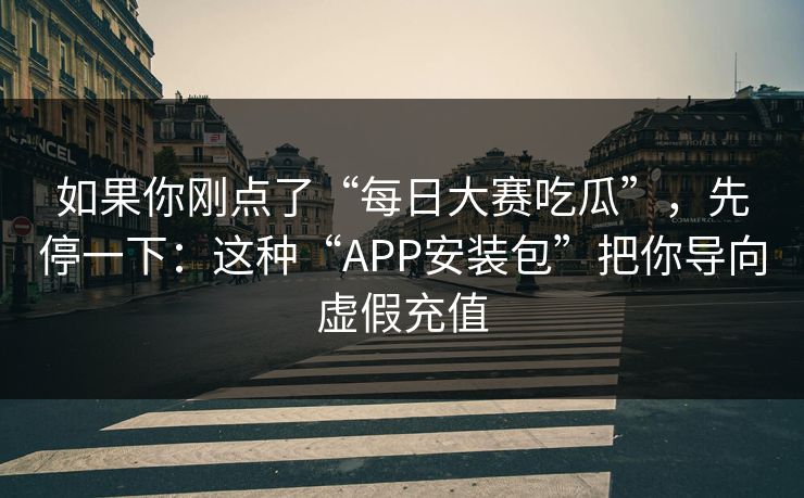 如果你刚点了“每日大赛吃瓜”，先停一下：这种“APP安装包”把你导向虚假充值