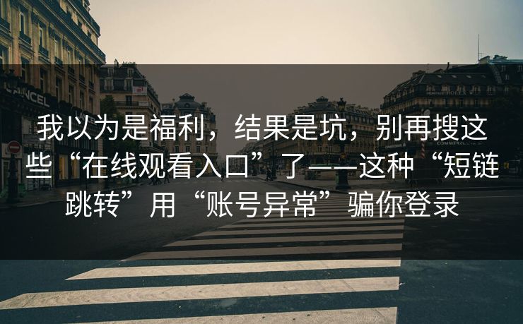 我以为是福利，结果是坑，别再搜这些“在线观看入口”了——这种“短链跳转”用“账号异常”骗你登录