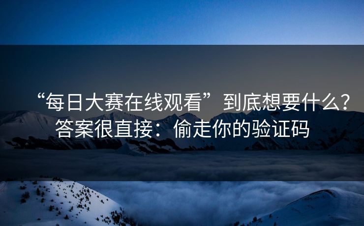 “每日大赛在线观看”到底想要什么？答案很直接：偷走你的验证码