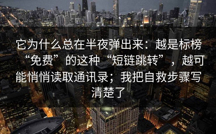 它为什么总在半夜弹出来：越是标榜“免费”的这种“短链跳转”，越可能悄悄读取通讯录；我把自救步骤写清楚了