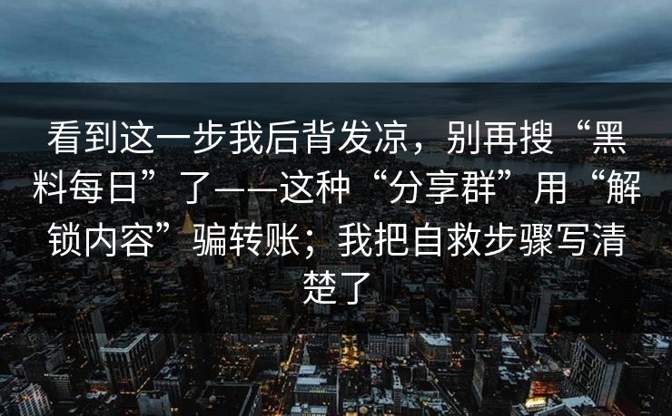 看到这一步我后背发凉，别再搜“黑料每日”了——这种“分享群”用“解锁内容”骗转账；我把自救步骤写清楚了