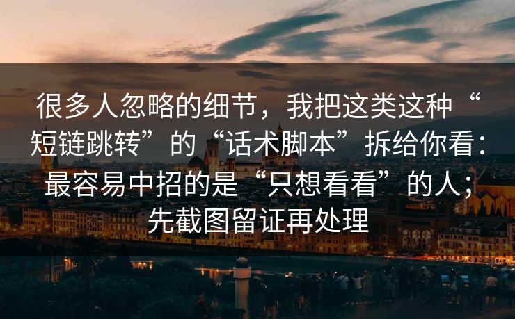 很多人忽略的细节，我把这类这种“短链跳转”的“话术脚本”拆给你看：最容易中招的是“只想看看”的人；先截图留证再处理