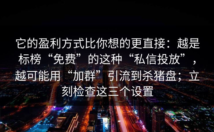 它的盈利方式比你想的更直接：越是标榜“免费”的这种“私信投放”，越可能用“加群”引流到杀猪盘；立刻检查这三个设置