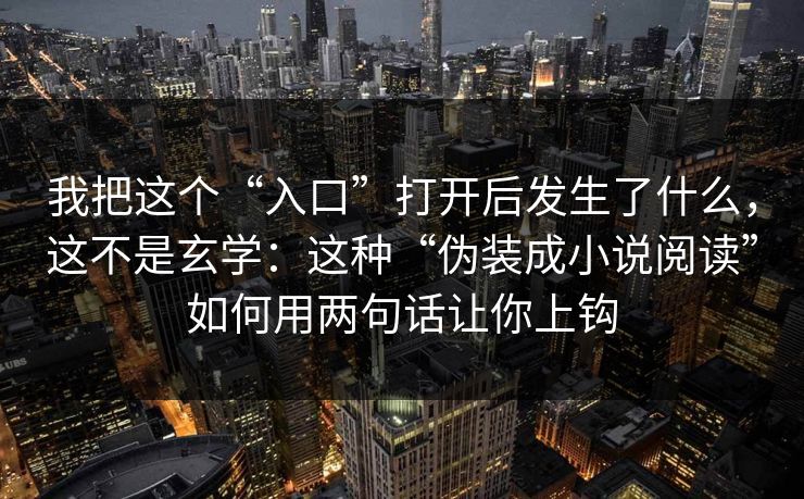 我把这个“入口”打开后发生了什么，这不是玄学：这种“伪装成小说阅读”如何用两句话让你上钩