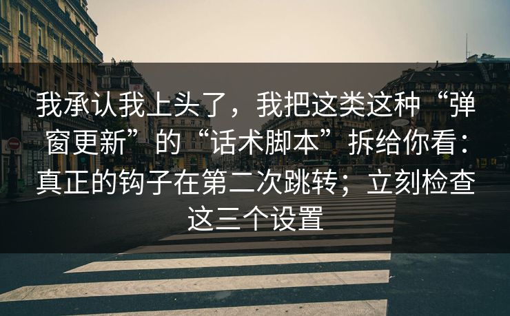 我承认我上头了，我把这类这种“弹窗更新”的“话术脚本”拆给你看：真正的钩子在第二次跳转；立刻检查这三个设置