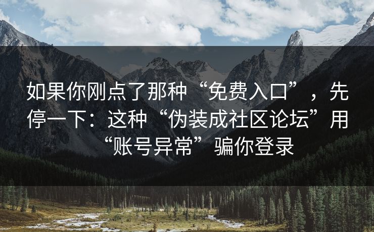 如果你刚点了那种“免费入口”，先停一下：这种“伪装成社区论坛”用“账号异常”骗你登录