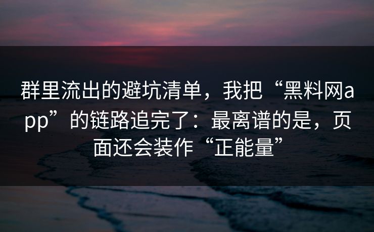 群里流出的避坑清单，我把“黑料网app”的链路追完了：最离谱的是，页面还会装作“正能量”
