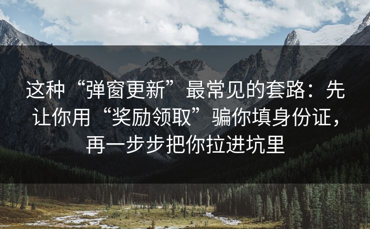 这种“弹窗更新”最常见的套路：先让你用“奖励领取”骗你填身份证，再一步步把你拉进坑里