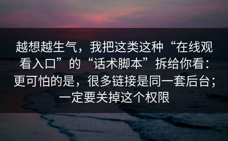 越想越生气，我把这类这种“在线观看入口”的“话术脚本”拆给你看：更可怕的是，很多链接是同一套后台；一定要关掉这个权限