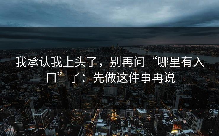 我承认我上头了，别再问“哪里有入口”了：先做这件事再说