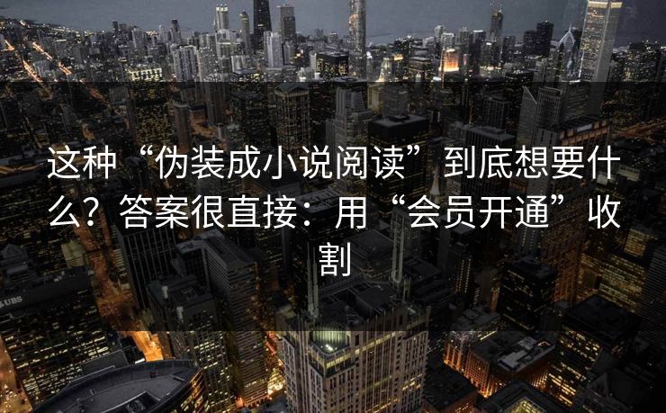 这种“伪装成小说阅读”到底想要什么？答案很直接：用“会员开通”收割