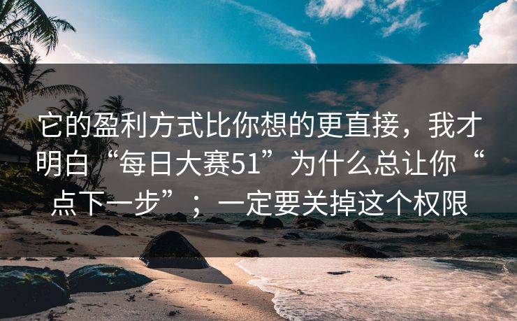 它的盈利方式比你想的更直接，我才明白“每日大赛51”为什么总让你“点下一步”；一定要关掉这个权限