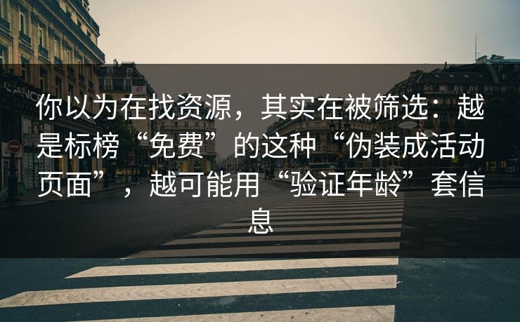 你以为在找资源，其实在被筛选：越是标榜“免费”的这种“伪装成活动页面”，越可能用“验证年龄”套信息