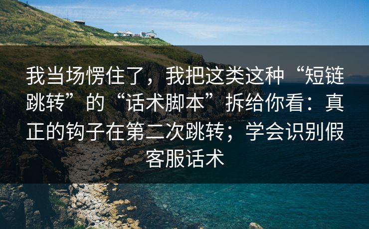 我当场愣住了，我把这类这种“短链跳转”的“话术脚本”拆给你看：真正的钩子在第二次跳转；学会识别假客服话术
