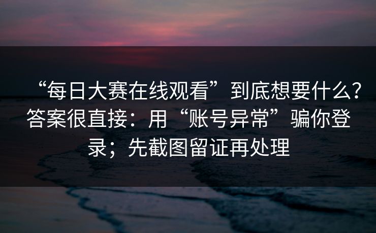“每日大赛在线观看”到底想要什么？答案很直接：用“账号异常”骗你登录；先截图留证再处理