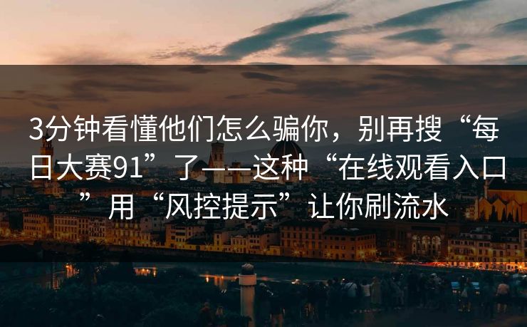 3分钟看懂他们怎么骗你，别再搜“每日大赛91”了——这种“在线观看入口”用“风控提示”让你刷流水