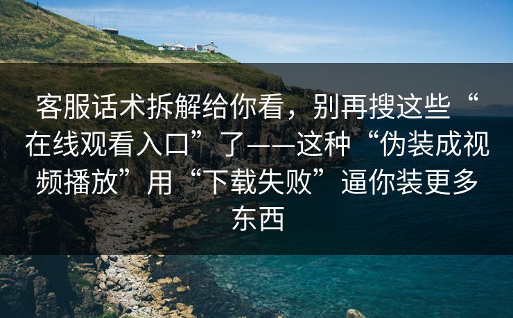 客服话术拆解给你看，别再搜这些“在线观看入口”了——这种“伪装成视频播放”用“下载失败”逼你装更多东西