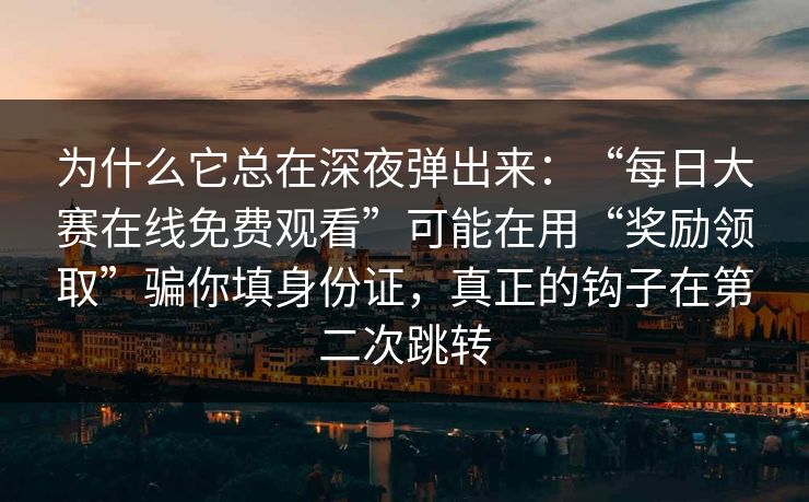 为什么它总在深夜弹出来:“每日大赛在线免费观看”可能在用“奖励领取”骗你填身份证,真正的钩子在第二次跳转 为什么它总在深夜弹出来:“每日大赛在线免费观看”可能在用“奖励领取”骗你填身份证,真正的钩子在第二次跳转