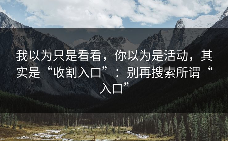 我以为只是看看,你以为是活动,其实是“收割入口”:别再搜索所谓“入口” 我以为只是看看,你以为是活动,其实是“收割入口”:别再搜索所谓“入口”