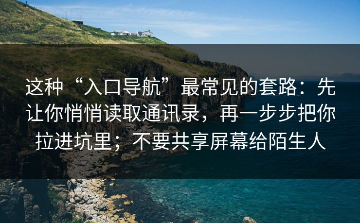 这种“入口导航”最常见的套路:先让你悄悄读取通讯录,再一步步把你拉进坑里;不要共享屏幕给陌生人 这种“入口导航”最常见的套路:先让你悄悄读取通讯录,再一步步把你拉进坑里;不要共享屏幕给陌生人