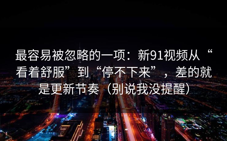 最容易被忽略的一项:新91视频从“看着舒服”到“停不下来”,差的就是更新节奏(别说我没提醒) 最容易被忽略的一项:新91视频从“看着舒服”到“停不下来”,差的就是更新节奏(别说我没提醒)