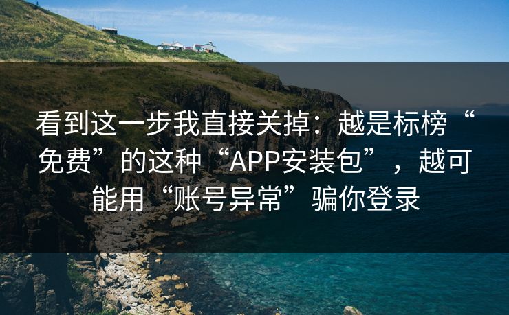 看到这一步我直接关掉：越是标榜“免费”的这种“APP安装包”，越可能用“账号异常”骗你登录