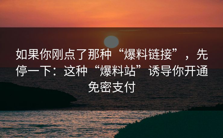 如果你刚点了那种“爆料链接”，先停一下：这种“爆料站”诱导你开通免密支付