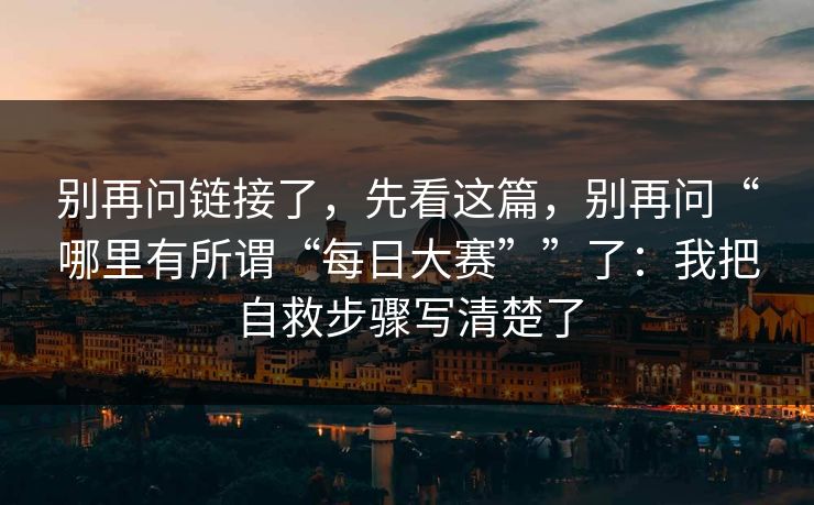 别再问链接了，先看这篇，别再问“哪里有所谓“每日大赛””了：我把自救步骤写清楚了