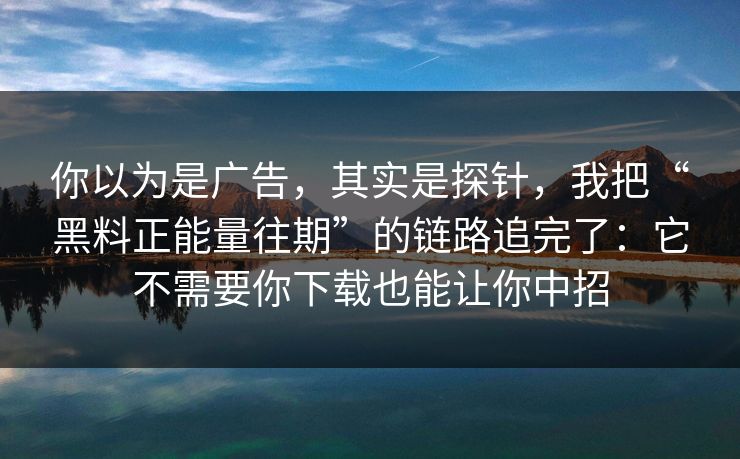 你以为是广告，其实是探针，我把“黑料正能量往期”的链路追完了：它不需要你下载也能让你中招